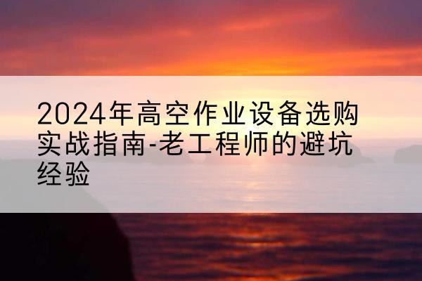 贵池高空作业升降机厂家推荐-2024年高空作业设备选购实战指南-老工程师的避坑经验