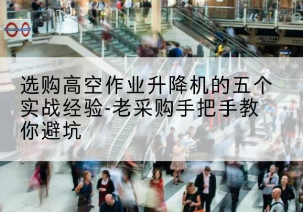 贵池高空作业升降机厂家-选购高空作业升降机的五个实战经验-老采购手把手教你避坑