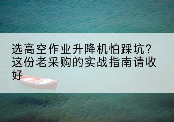 贵池高空作业升降机厂家推荐-选高空作业升降机怕踩坑？这份老采购的实战指南请收好