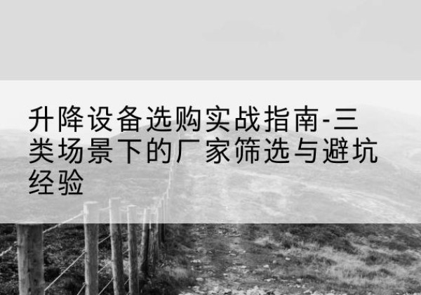 贵池移动式升降机厂家推荐-升降设备选购实战指南-三类场景下的厂家筛选与避坑经验