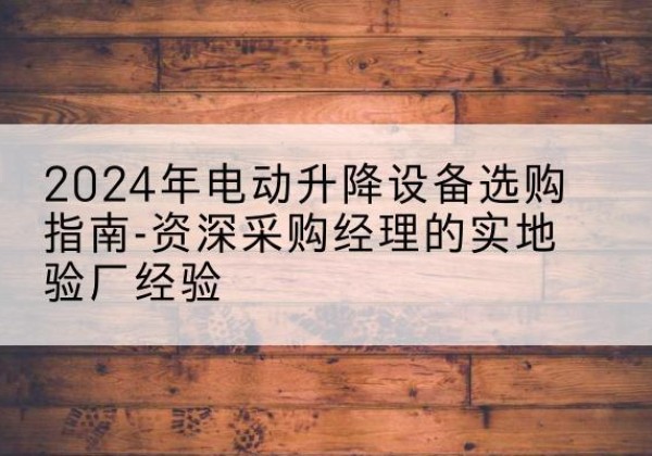 贵池电动剪叉升降平台厂家-2024年电动升降设备选购指南-资深采购经理的实地验厂经验
