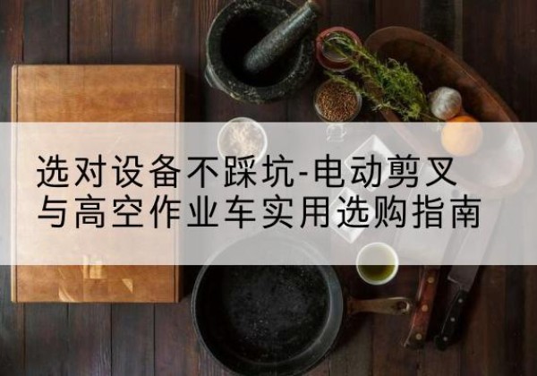 贵池电动剪叉升降平台怎么选-选对设备不踩坑-电动剪叉与高空作业车实用选购指南