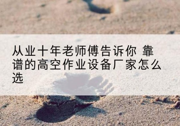 贵池高空作业升降机厂家推荐-从业十年老师傅告诉你 靠谱的高空作业设备厂家怎么选