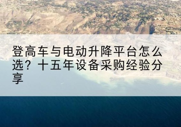 贵池登高车厂家厂家-登高车与电动升降平台怎么选？十五年设备采购经验分享