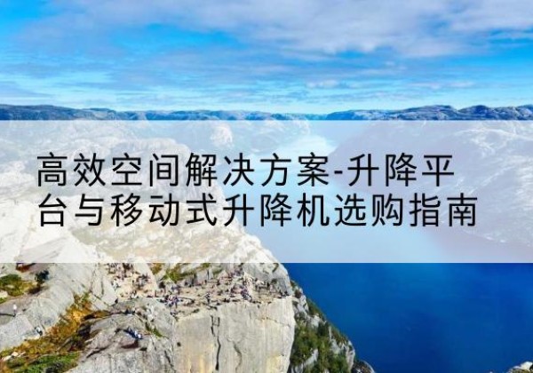 贵池升降平台厂家-*空间解决方案-升降平台与移动式升降机选购指南