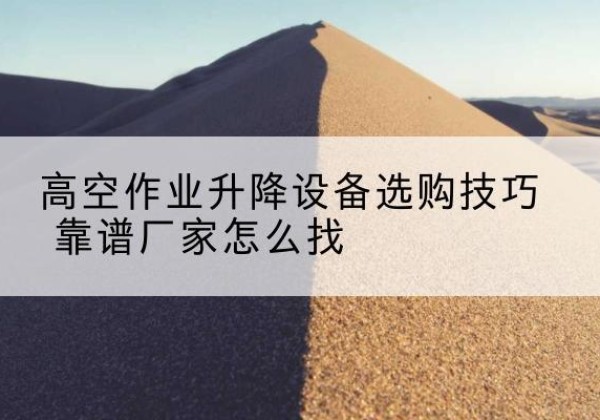 贵池电动升降平台厂家推荐-高空作业升降设备选购技巧 靠谱厂家怎么找