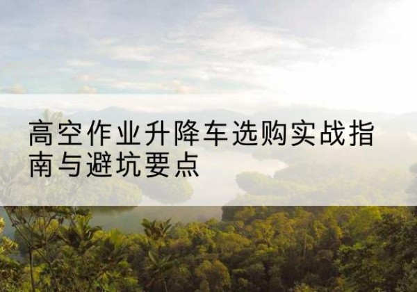 贵池升降车怎么选-高空作业升降车选购实战指南与避坑要点