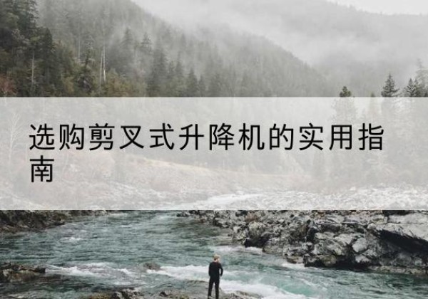 贵池剪叉式升降机怎么选-选购剪叉式升降机的实用指南