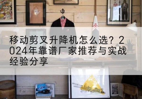 贵池升降平台厂家推荐-移动剪叉升降机怎么选？2024年靠谱厂家推荐与实战经验分享