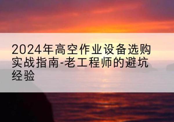 贵池高空作业升降机厂家推荐-2024年高空作业设备选购实战指南-老工程师的避坑经验