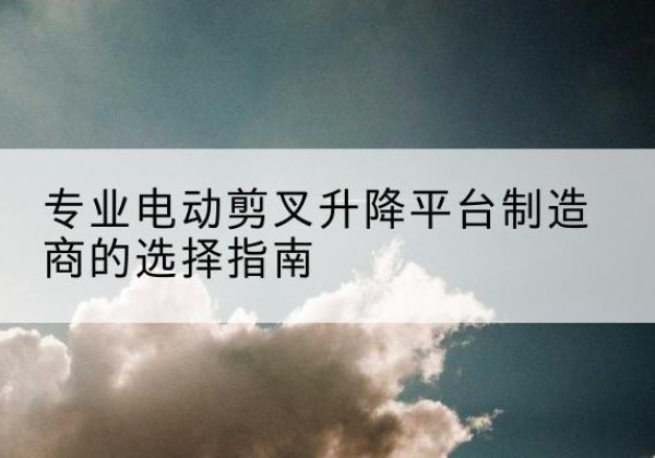 贵池电动剪叉升降平台厂家-专业电动剪叉升降平台制造商的选择指南